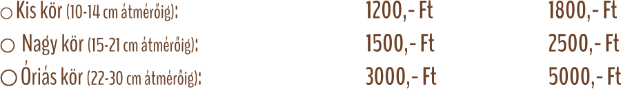  Kis kör (10-14 cm átmérőig): 								1200,- Ft					1800,- Ft   Nagy kör (15-21 cm átmérőig): 							1500,- Ft					2500,- Ft  Óriás kör (22-30 cm átmérőig): 							3000,- Ft					5000,- Ft